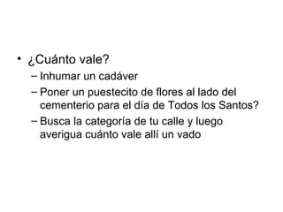 • ¿Cuánto vale?
– Inhumar un cadáver
– Poner un puestecito de flores al lado del
cementerio para el día de Todos los Santos?
– Busca la categoría de tu calle y luego
averigua cuánto vale allí un vado
 