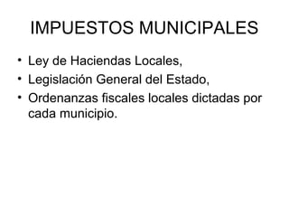 IMPUESTOS MUNICIPALES
• Ley de Haciendas Locales,
• Legislación General del Estado,
• Ordenanzas fiscales locales dictadas por
cada municipio.
 