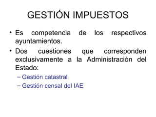 GESTIÓN IMPUESTOS
• Es competencia de los respectivos
ayuntamientos.
• Dos cuestiones que corresponden
exclusivamente a la Administración del
Estado:
– Gestión catastral
– Gestión censal del IAE
 