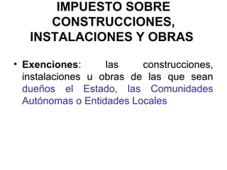 IMPUESTO SOBRE
CONSTRUCCIONES,
INSTALACIONES Y OBRAS
• Exenciones: las construcciones,
instalaciones u obras de las que sean
dueños el Estado, las Comunidades
Autónomas o Entidades Locales
 