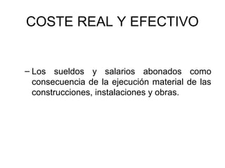 COSTE REAL Y EFECTIVO
– Los sueldos y salarios abonados como
consecuencia de la ejecución material de las
construcciones, instalaciones y obras.
 