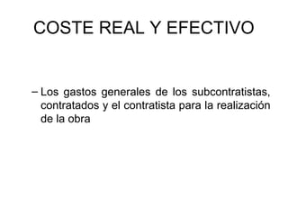 COSTE REAL Y EFECTIVO
– Los gastos generales de los subcontratistas,
contratados y el contratista para la realización
de la obra
 