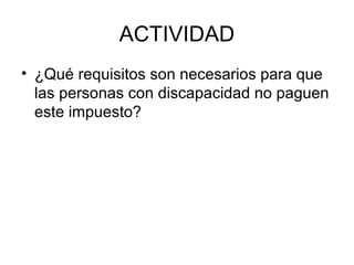 ACTIVIDAD
• ¿Qué requisitos son necesarios para que
las personas con discapacidad no paguen
este impuesto?
 