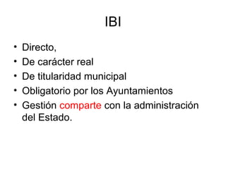 IBI
• Directo,
• De carácter real
• De titularidad municipal
• Obligatorio por los Ayuntamientos
• Gestión comparte con la administración
del Estado.
 