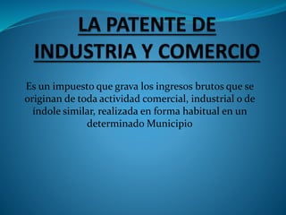 Es un impuesto que grava los ingresos brutos que se
originan de toda actividad comercial, industrial o de
índole similar, realizada en forma habitual en un
determinado Municipio
 