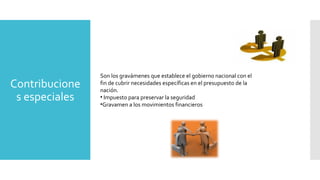 Contribucione
s especiales
Son los gravámenes que establece el gobierno nacional con el
fin de cubrir necesidades específicas en el presupuesto de la
nación.
• Impuesto para preservar la seguridad
•Gravamen a los movimientos financieros
 