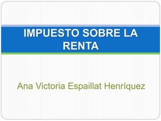 IMPUESTO SOBRE LA
RENTA
Ana Victoria Espaillat Henríquez
 