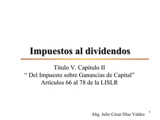 Impuestos al dividendos Abg. Julio César Díaz Valdez Titulo V. Capitulo II “ Del Impuesto sobre Ganancias de Capital” Artículos 66 al 78 de la LISLR 