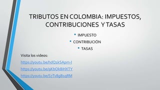 TRIBUTOS EN COLOMBIA: IMPUESTOS,
CONTRIBUCIONES YTASAS
• IMPUESTO
• CONTRIBUCIÓN
• TASAS
Visita los videos:
https://youtu.be/hdQ1kSApm-I
https://youtu.be/9KbOk8iHXTY
https://youtu.be/S7Tv8gB1qRM
 
