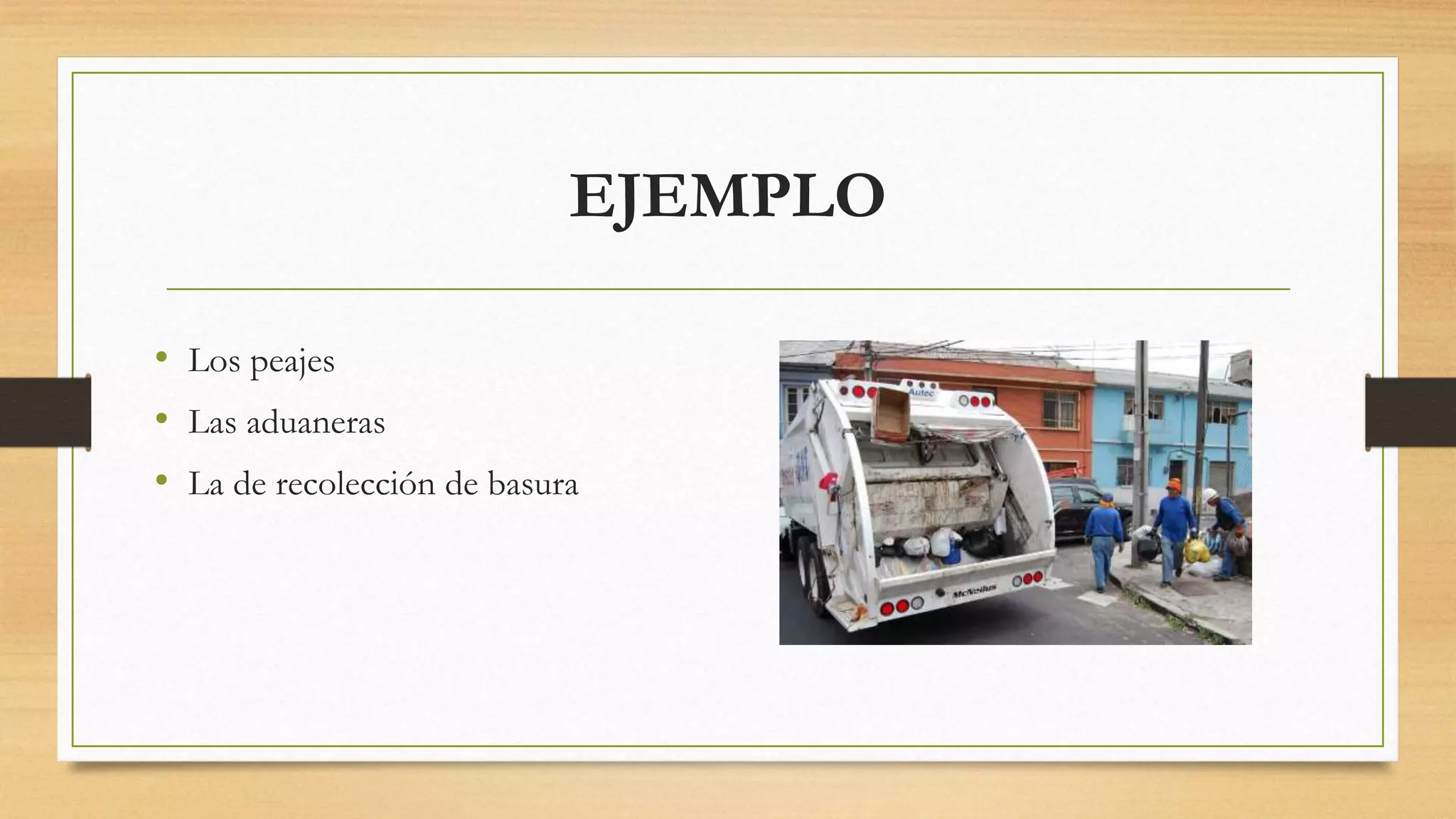EJEMPLO
• Los peajes
• Las aduaneras
• La de recolección de basura