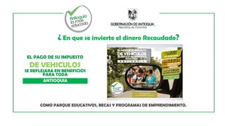 ¿ En que se invierte el dinero Recaudado?
EL PAGO DE SU IMPUESTO
DE VEHICULOS
SE REFLEJARA EN BENEFICIOS
PARA TODA
ANTIOQUIA
COMO PARQUE EDUCATIVOS, BECAS Y PROGRAMAS DE EMPRENDIMIENTO.
 