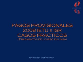 PAGOS PROVISIONALES 2008 IETU e ISR CASOS PRACTICOS ( Fragmentos del curso en línea) 