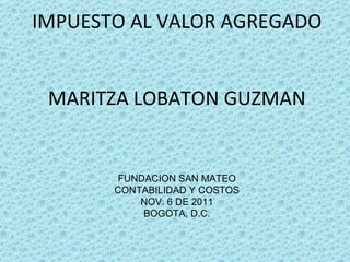 IMPUESTO AL VALOR AGREGADO MARITZA LOBATON GUZMAN FUNDACION SAN MATEO CONTABILIDAD Y COSTOS NOV. 6 DE 2011 BOGOTA, D.C. 