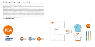 Imatge corporativa per a empresa de coaching30
Empresa Bartolomé Jiménez, Ibiza Coaching Academy
Disseny Estudio Tomeu Darder
Situada a Eivissa, Ibiza Coaching Academy es dedica a la formació d’alta direcció i a esdeveniments de construcció d’equips (team-building).
Gairebé sempre tenen lloc en aquesta illa, ja que afavoreix molt el creixement personal, la meditació... i entre les seves tècniques trobam xerra-
des motivacionals, seminaris, tallers i pràctiques supervisades.
En una primera reunió es va fer un brífing bastant concís sobre el que I’empresari volia, la representació de l’entorn que defineix Eivissa: el
sol, la llum, el mar i la calma.
Es va investigar el llenguatge dels distintius de les universitats americanes, ja que són àmpliament reconeguts com a emblemes de formació.
El resultat va ser que gairebé tots tenen forma circular i diverses filigranes que els diferencien.
Es va aprofitar aquesta forma circular com a element base de la futura marca. Es varen traçar unes ones envoltant el cercle per representar
un sol. Les inicials ICA, Ibiza Coaching Academy, es varen ficar dins aquest sol blanc, que és el color més representatiu d’Eivissa i que també
simbolitza la llum. Per explicar l’empresa es va optar per escriure’n el nom amb la tipografia Myriad aplicada en caixa alta, definida per unes
formes molt netes i en un pes contundent, la versió Black, ja que competeix amb un símbol bastant potent.
Per donar base i ritme a la marca, es va utilitzar un subratllat fi que assenta la composició i alhora vol representar la línia de l’horitzó i la
calma que s’experimenta en contemplar-lo, a més de suggerir una trajectòria. El ritme es va accentuant quan la marca s’aplica a diferents ele-
ments de papereria i marxandatge, ja que els dos elements principals (el símbol i la tipografia) es desvinculen i apliquen de diferents formes,
així com el sol i l’horitzó van canviant al llarg del dia.
Per a la representació cromàtica d’aquesta marca s’ha optat per tres colors, el taronja, el blanc i el blau, que simbolitzen el sol, la llum i el mar.
Pantone Orange 021 Pantone 294 Pantone 877 Pantone 875
 