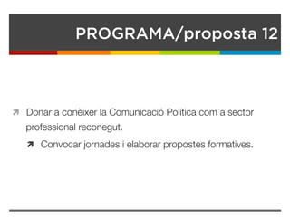 PROGRAMA/proposta 12
ì  Donar a conèixer la Comunicació Política com a sector
professional reconegut.
ì  Convocar jornades i elaborar propostes formatives. 
 
