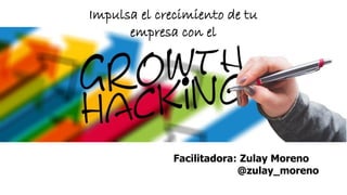 Facilitadora: Zulay Moreno
@zulay_moreno
Impulsa el crecimiento de tu
empresa con el
 