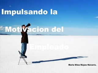 Impulsando la
Motivacion del
Empleado
Maria Eliza Reyes Navarro.
 