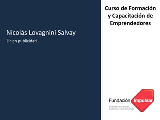 Curso de Formación
y Capacitación de
Emprendedores
Nicolás Lovagnini Salvay
Lic en publicidad
 