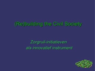 (Re)building the Civil Society Zorgruil-initiatieven  als innovatief instrument 