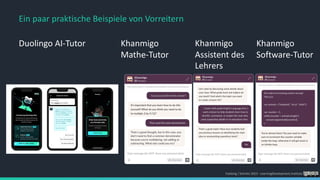 Foelsing / Schmitz 2023 - LearningDevelopment.institute
Ein paar praktische Beispiele von Vorreitern
Duolingo AI-Tutor Khanmigo
Mathe-Tutor
Khanmigo
Assistent des
Lehrers
Khanmigo
Software-Tutor
 