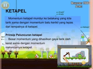 KETAPEL
Momentum ketapel mundur ke belakang yang kita
tarik sama dengan momentum batu kerikil yang lepas
dari tempatnya di ketapel.
Prinsip Peluncuran ketapel
Besar momentum yang dihasilkan gaya tarik oleh
keret sama dengan momentum
meluncurnya ketapel.
 