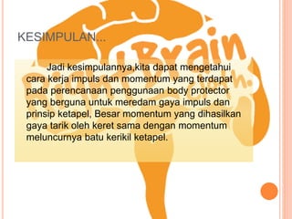 KESIMPULAN...
Jadi kesimpulannya,kita dapat mengetahui
cara kerja impuls dan momentum yang terdapat
pada perencanaan penggunaan body protector
yang berguna untuk meredam gaya impuls dan
prinsip ketapel, Besar momentum yang dihasilkan
gaya tarik oleh keret sama dengan momentum
meluncurnya batu kerikil ketapel.
 