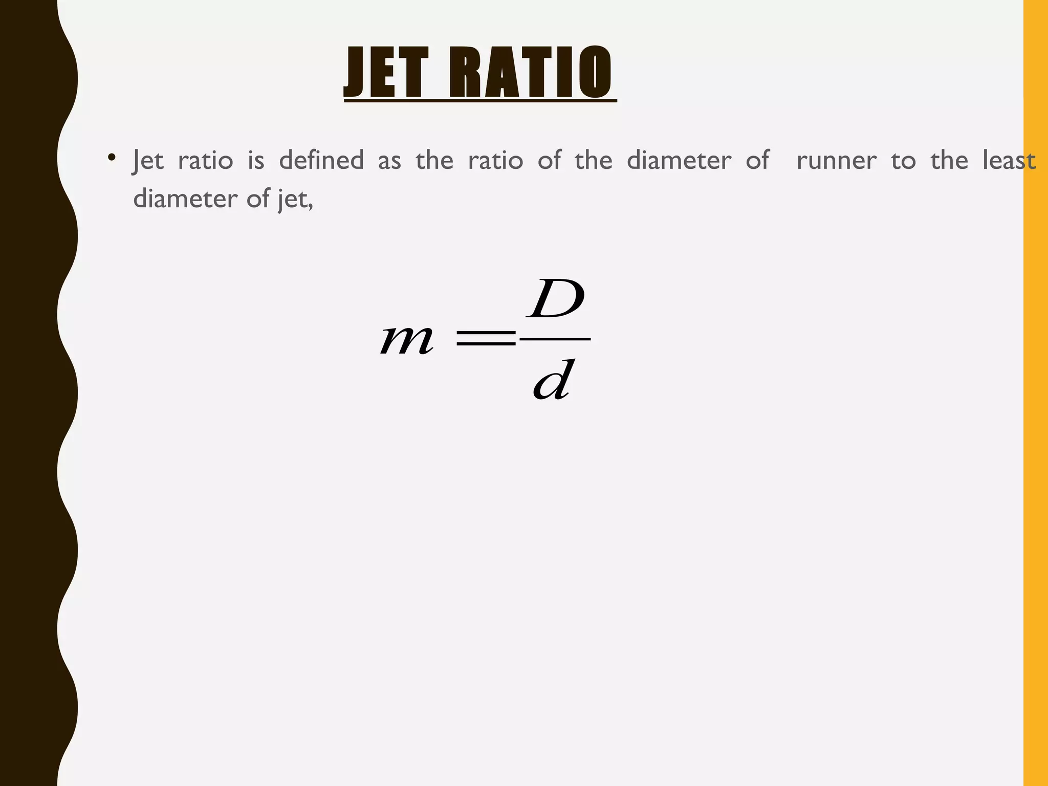JET RATIO
• Jet ratio is defined as the ratio of the diameter of runner to the least
diameter of jet,
d
D
m =
 