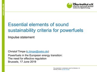 www.oeko.de
Essential elements of sound
sustainability criteria for powerfuels
Impulse statement
Christof Timpe (c.timpe@oeko.de)
Powerfuels in the European energy transition:
The need for effective regulation
Brussels, 17 June 2019
This presentation is distributed under the Attribution 3.0
Germany license (CC BY 3.0 DE).
 