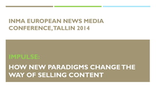 INMA EUROPEAN NEWS MEDIA CONFERENCE, TALLIN 2014 
IMPULSE: 
HOWNEW PARADIGMSCHANGETHE WAYOFSELLINGCONTENT  