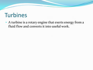 Turbines
• A turbine is a rotary engine that exerts energy from a
 fluid flow and converts it into useful work.
 