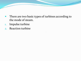   There are two basic types of turbines according to
   the mode of steam.
1. Impulse turbine
2. Reaction turbine
 
