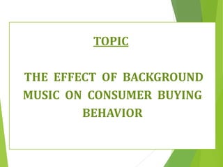 TOPIC
THE EFFECT OF BACKGROUND
MUSIC ON CONSUMER BUYING
BEHAVIOR
 
