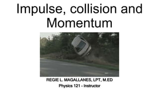 Impulse, collision and
Momentum
REGIE L. MAGALLANES, LPT, M.ED
Physics 121 - Instructor
 