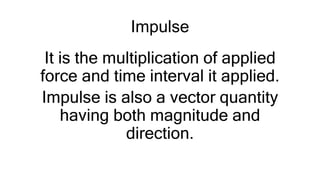 Impulse
It is the multiplication of applied
force and time interval it applied.
Impulse is also a vector quantity
having both magnitude and
direction.
 