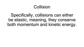 Collision
Specifically, collisions can either
be elastic, meaning, they conserve
both momentum and kinetic energy.
 