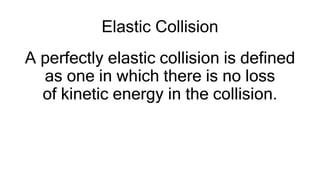Elastic Collision
A perfectly elastic collision is defined
as one in which there is no loss
of kinetic energy in the collision.
 