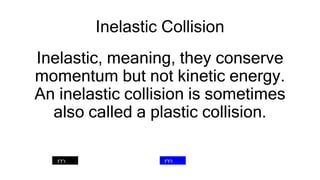 Inelastic Collision
Inelastic, meaning, they conserve
momentum but not kinetic energy.
An inelastic collision is sometimes
also called a plastic collision.
 