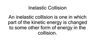 Inelastic Collision
An inelastic collision is one in which
part of the kinetic energy is changed
to some other form of energy in the
collision.
 