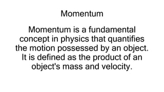 Momentum
Momentum is a fundamental
concept in physics that quantifies
the motion possessed by an object.
It is defined as the product of an
object's mass and velocity.
 