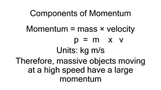 Components of Momentum
Momentum = mass × velocity
p = m x v
Units: kg m/s
Therefore, massive objects moving
at a high speed have a large
momentum
 