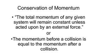 Conservation of Momentum
• “The total momentum of any given
system will remain constant unless
acted upon by an external force.”
or
•The momentum before a collision is
equal to the momentum after a
collision.
 