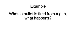 Example
When a bullet is fired from a gun,
what happens?
 