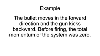 Example
The bullet moves in the forward
direction and the gun kicks
backward. Before firing, the total
momentum of the system was zero.
 