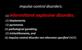 impulse-control disorders:
(1) intermittent explosive disorder,
(2) kleptomania,
(3) pyromania,
(4) pathological gambling,
(5) trichotillomania, and
(6) impulse-control disorder not otherwise specified (NOS).
 