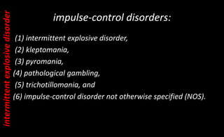impulse-control disorders:
(1) intermittent explosive disorder,
(2) kleptomania,
(3) pyromania,
(4) pathological gambling,
(5) trichotillomania, and
(6) impulse-control disorder not otherwise specified (NOS).
intermittent
explosive
disorder
 