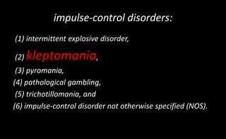 impulse-control disorders:
(1) intermittent explosive disorder,
(2) kleptomania,
(3) pyromania,
(4) pathological gambling,
(5) trichotillomania, and
(6) impulse-control disorder not otherwise specified (NOS).
 