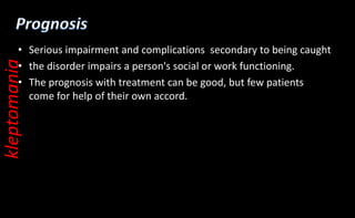 • Serious impairment and complications secondary to being caught
• the disorder impairs a person's social or work functioning.
• The prognosis with treatment can be good, but few patients
come for help of their own accord.
kleptomania
 
