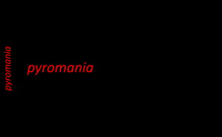 pyromania
(1) intermittent explosive disorder
(2) kleptomania,,
(3) pyromania,
(4) pathological gambling,
(5) trichotillomania, and
(6) impulse-control disorder not otherwise specified (NOS).
 
