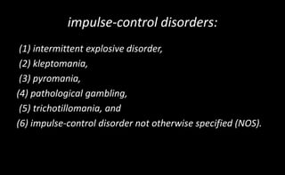 impulse-control disorders:
(1) intermittent explosive disorder,
(2) kleptomania,
(3) pyromania,
(4) pathological gambling,
(5) trichotillomania, and
(6) impulse-control disorder not otherwise specified (NOS).
 