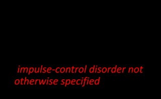 :
impulse-control disorders
(1) intermittent explosive disorder,
(2) kleptomania,
(3) pyromania,
(4) pathological gambling,
(5) trichotillomania, and
(6) impulse-control disorder not
otherwise specified (NOS).
 